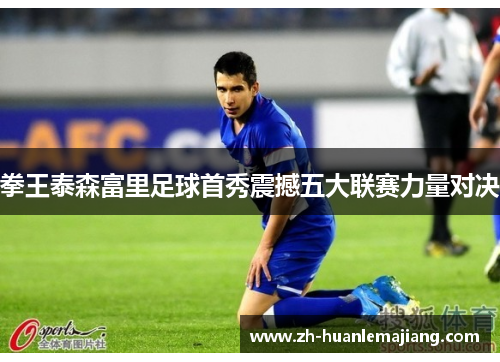 拳王泰森富里足球首秀震撼五大联赛力量对决